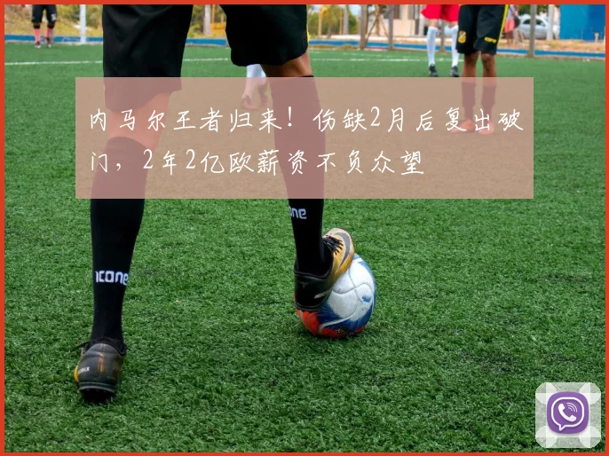 内马尔王者归来！伤缺2月后复出破门，2年2亿欧薪资不负众望