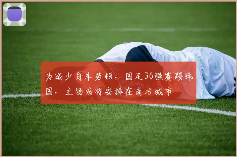 为减少舟车劳顿，国足36强赛踢韩国，主场或将安排在南方城市