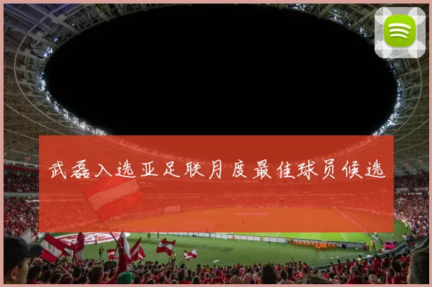 武磊入选亚足联月度最佳球员候选
