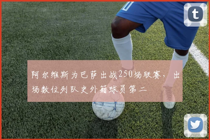 阿尔维斯为巴萨出战250场联赛，出场数位列队史外籍球员第二