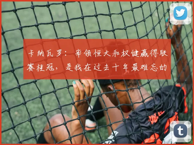 卡纳瓦罗：率领恒大和权健赢得联赛桂冠，是我在过去十年最难忘的